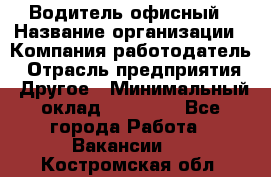 Водитель офисный › Название организации ­ Компания-работодатель › Отрасль предприятия ­ Другое › Минимальный оклад ­ 50 000 - Все города Работа » Вакансии   . Костромская обл.